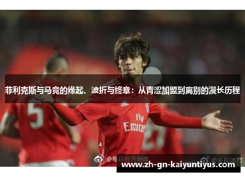 菲利克斯与马竞的缘起、波折与终章:从青涩加盟到离别的漫长历程 菲利克斯与马竞的缘起、波折与终章:从青涩加盟到离别的漫长历程