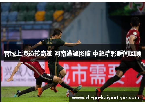 蓉城上演逆转奇迹 河南遭遇惨败 中超精彩瞬间回顾 蓉城上演逆转奇迹 河南遭遇惨败 中超精彩瞬间回顾