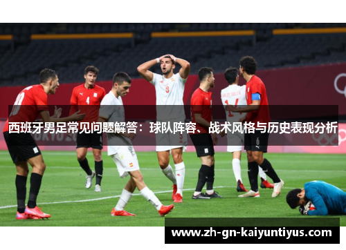 西班牙男足常见问题解答:球队阵容、战术风格与历史表现分析 西班牙男足常见问题解答:球队阵容、战术风格与历史表现分析
