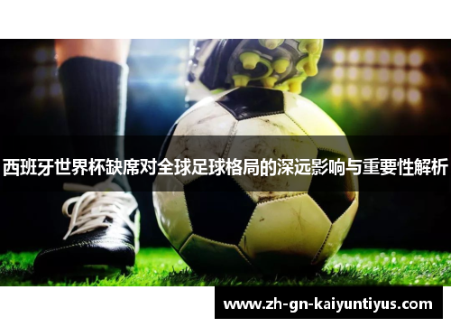 西班牙世界杯缺席对全球足球格局的深远影响与重要性解析 西班牙世界杯缺席对全球足球格局的深远影响与重要性解析