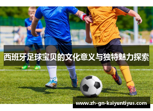 西班牙足球宝贝的文化意义与独特魅力探索 西班牙足球宝贝的文化意义与独特魅力探索