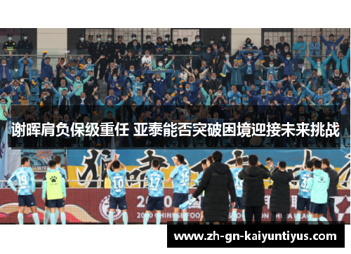 谢晖肩负保级重任 亚泰能否突破困境迎接未来挑战 谢晖肩负保级重任 亚泰能否突破困境迎接未来挑战