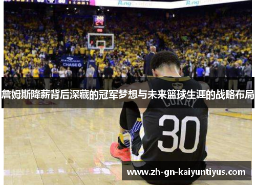 詹姆斯降薪背后深藏的冠军梦想与未来篮球生涯的战略布局 詹姆斯降薪背后深藏的冠军梦想与未来篮球生涯的战略布局