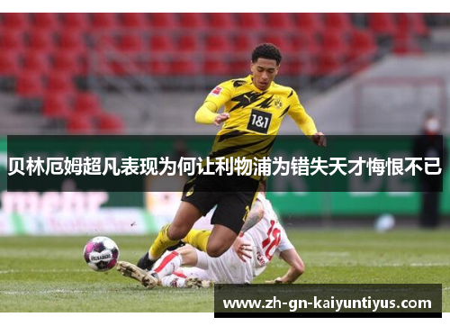 贝林厄姆超凡表现为何让利物浦为错失天才悔恨不已 贝林厄姆超凡表现为何让利物浦为错失天才悔恨不已