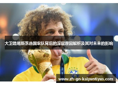 大卫路易斯落选国家队背后的深层原因解析及其对未来的影响 大卫路易斯落选国家队背后的深层原因解析及其对未来的影响