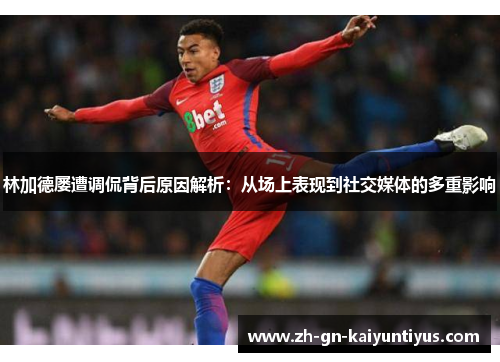 林加德屡遭调侃背后原因解析:从场上表现到社交媒体的多重影响 林加德屡遭调侃背后原因解析:从场上表现到社交媒体的多重影响