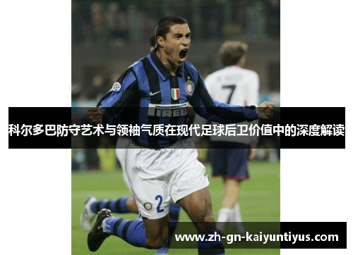 科尔多巴防守艺术与领袖气质在现代足球后卫价值中的深度解读
