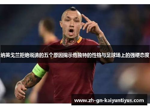 纳英戈兰拒绝说请的五个原因揭示他独特的性格与足球场上的强硬态度 纳英戈兰拒绝说请的五个原因揭示他独特的性格与足球场上的强硬态度
