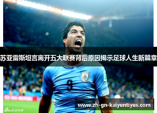 苏亚雷斯坦言离开五大联赛背后原因揭示足球人生新篇章