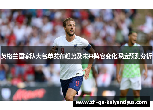 英格兰国家队大名单发布趋势及未来阵容变化深度预测分析 英格兰国家队大名单发布趋势及未来阵容变化深度预测分析