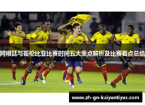 阿根廷与哥伦比亚比赛时间五大重点解析及比赛看点总结 阿根廷与哥伦比亚比赛时间五大重点解析及比赛看点总结