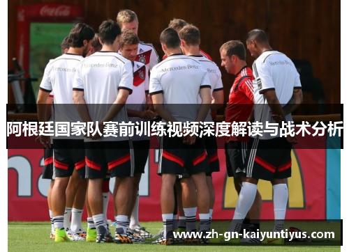阿根廷国家队赛前训练视频深度解读与战术分析 阿根廷国家队赛前训练视频深度解读与战术分析