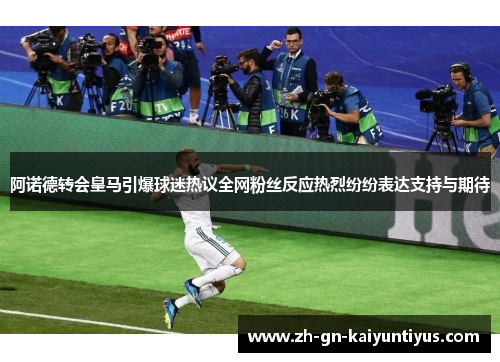 阿诺德转会皇马引爆球迷热议全网粉丝反应热烈纷纷表达支持与期待