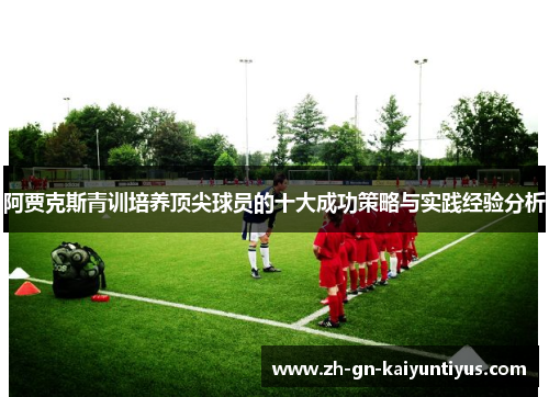 阿贾克斯青训培养顶尖球员的十大成功策略与实践经验分析 阿贾克斯青训培养顶尖球员的十大成功策略与实践经验分析
