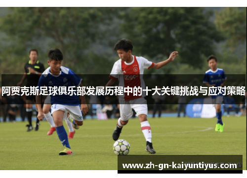 阿贾克斯足球俱乐部发展历程中的十大关键挑战与应对策略 阿贾克斯足球俱乐部发展历程中的十大关键挑战与应对策略