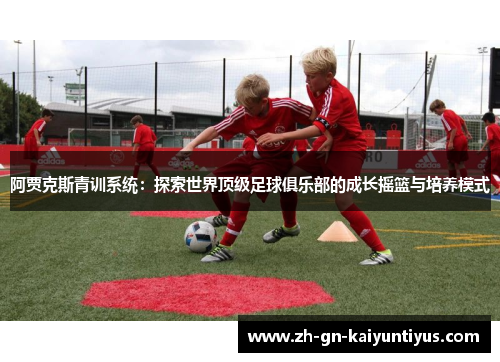 阿贾克斯青训系统:探索世界顶级足球俱乐部的成长摇篮与培养模式 阿贾克斯青训系统:探索世界顶级足球俱乐部的成长摇篮与培养模式