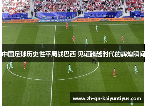 中国足球历史性平局战巴西 见证跨越时代的辉煌瞬间 中国足球历史性平局战巴西 见证跨越时代的辉煌瞬间