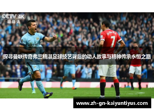 探寻曼联传奇弗兰精湛足球技艺背后的动人故事与精神传承永恒之路 探寻曼联传奇弗兰精湛足球技艺背后的动人故事与精神传承永恒之路