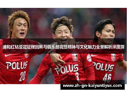 浦和红钻亚冠征程回眸与俱乐部竞技精神与文化魅力全景解析深度探 浦和红钻亚冠征程回眸与俱乐部竞技精神与文化魅力全景解析深度探