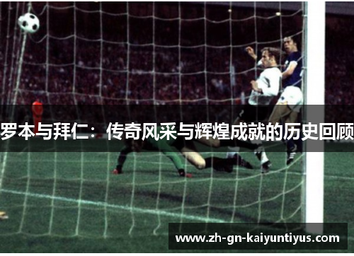 罗本与拜仁：传奇风采与辉煌成就的历史回顾