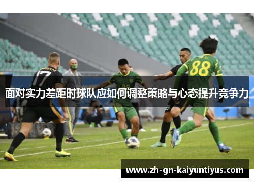 面对实力差距时球队应如何调整策略与心态提升竞争力