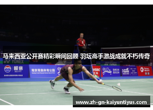 马来西亚公开赛精彩瞬间回顾 羽坛高手激战成就不朽传奇