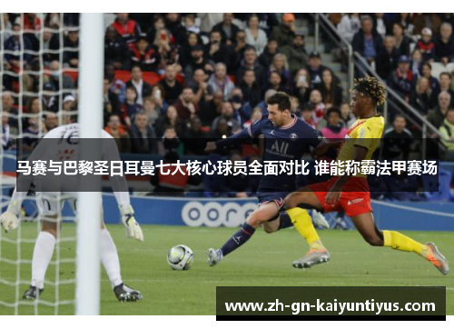 马赛与巴黎圣日耳曼七大核心球员全面对比 谁能称霸法甲赛场