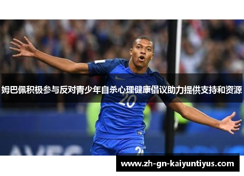 姆巴佩积极参与反对青少年自杀心理健康倡议助力提供支持和资源