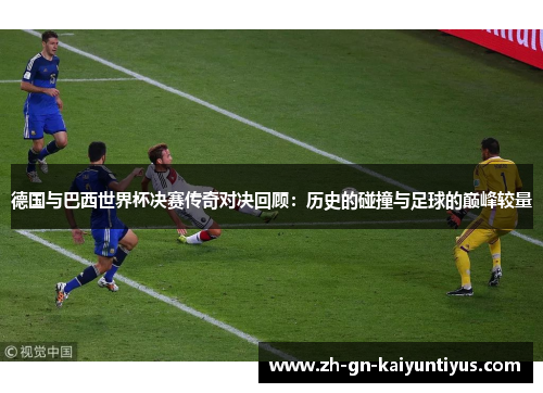 德国与巴西世界杯决赛传奇对决回顾：历史的碰撞与足球的巅峰较量