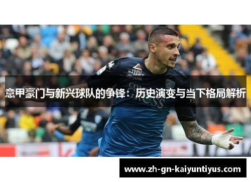 意甲豪门与新兴球队的争锋:历史演变与当下格局解析 意甲豪门与新兴球队的争锋:历史演变与当下格局解析