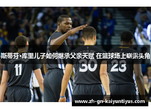 斯蒂芬·库里儿子如何继承父亲天赋 在篮球场上崭露头角