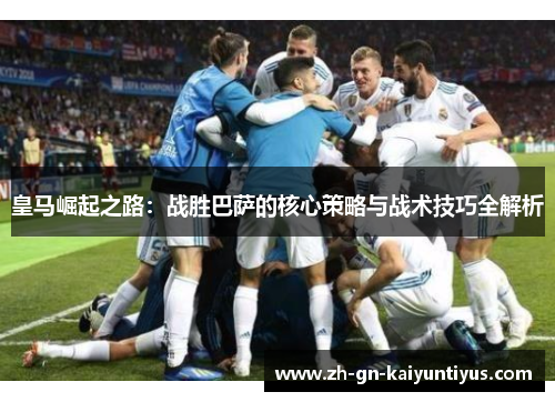 皇马崛起之路：战胜巴萨的核心策略与战术技巧全解析