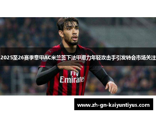 2025至26赛季意甲AC米兰签下法甲潜力年轻攻击手引发转会市场关注