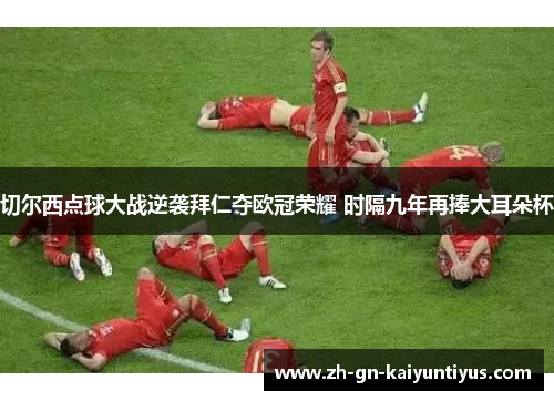 切尔西点球大战逆袭拜仁夺欧冠荣耀 时隔九年再捧大耳朵杯