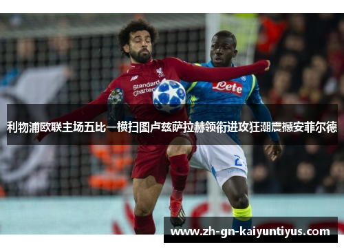利物浦欧联主场五比一横扫图卢兹萨拉赫领衔进攻狂潮震撼安菲尔德 利物浦欧联主场五比一横扫图卢兹萨拉赫领衔进攻狂潮震撼安菲尔德