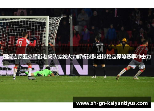 围绕吉尼亚克领衔老虎队锋线火力解析球队进球稳定保障赛季冲击力 围绕吉尼亚克领衔老虎队锋线火力解析球队进球稳定保障赛季冲击力
