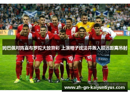 姆巴佩对阵直布罗陀大放异彩 上演帽子戏法并轰入超远距离吊射 姆巴佩对阵直布罗陀大放异彩 上演帽子戏法并轰入超远距离吊射