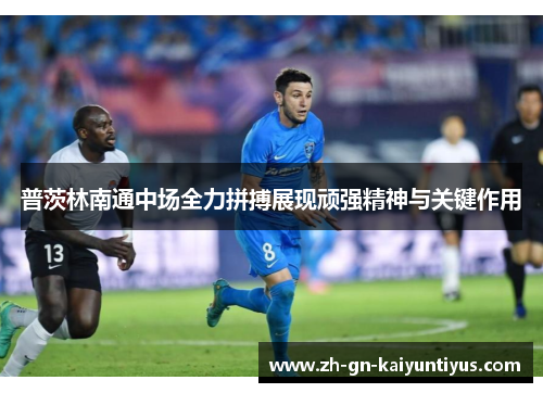 普茨林南通中场全力拼搏展现顽强精神与关键作用