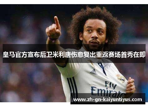皇马官方宣布后卫米利唐伤愈复出重返赛场首秀在即 皇马官方宣布后卫米利唐伤愈复出重返赛场首秀在即