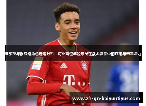 维尔茨与穆夏拉角色定位分析：对比两位年轻球员在战术体系中的作用与未来潜力