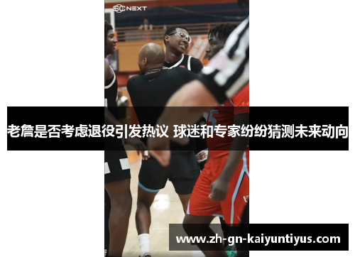 老詹是否考虑退役引发热议 球迷和专家纷纷猜测未来动向 老詹是否考虑退役引发热议 球迷和专家纷纷猜测未来动向