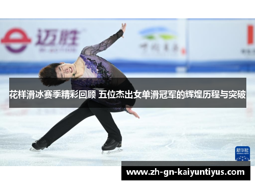 花样滑冰赛季精彩回顾 五位杰出女单滑冠军的辉煌历程与突破