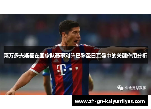 莱万多夫斯基在国家队赛事对阵巴黎圣日耳曼中的关键作用分析