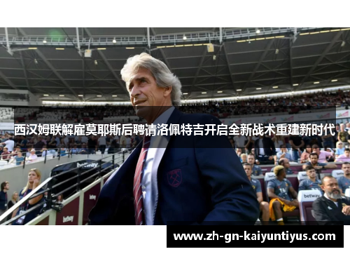 西汉姆联解雇莫耶斯后聘请洛佩特吉开启全新战术重建新时代