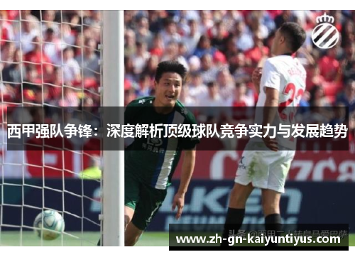 西甲强队争锋：深度解析顶级球队竞争实力与发展趋势