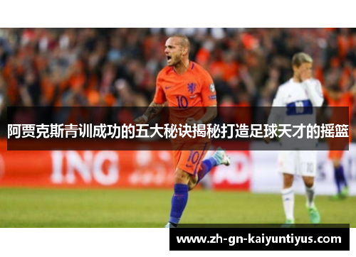 阿贾克斯青训成功的五大秘诀揭秘打造足球天才的摇篮