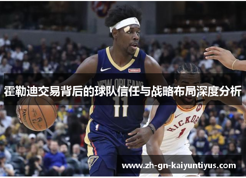 霍勒迪交易背后的球队信任与战略布局深度分析 霍勒迪交易背后的球队信任与战略布局深度分析