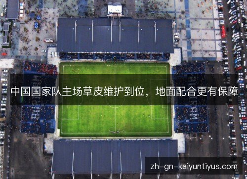 中国国家队主场草皮维护到位,地面配合更有保障 中国国家队主场草皮维护到位,地面配合更有保障